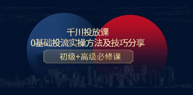 千川投放课：0基础投流实操方法及技巧分享，初级+高级必修课-搜易资源网