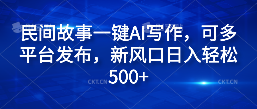 民间故事一键AI写作，可多平台发布，新风口日入轻松600+-搜易资源网