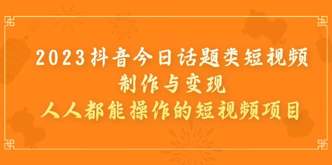 2023抖音今日话题类短视频制作与变现，人人都能操作的短视频项目-搜易资源网