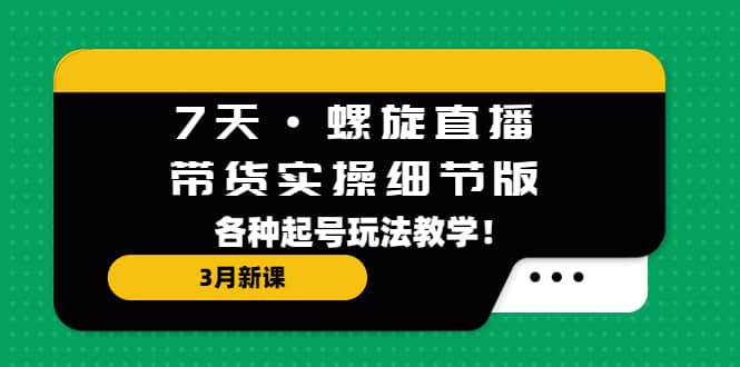 7天·螺旋直播·带货实操细节版：3月新课，各种起号玩法教学-搜易资源网
