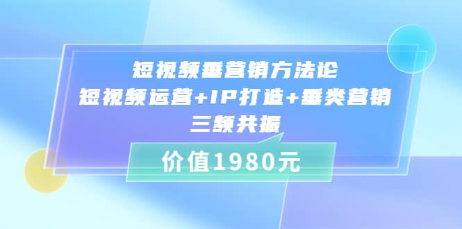 短视频垂营销方法论:短视频运营+IP打造+垂类营销，三频共振（价值1980）-搜易资源网