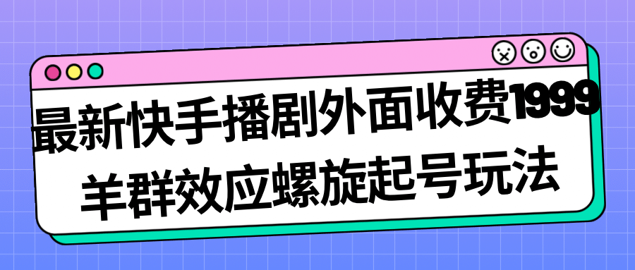 最新快手播剧外面收费1999羊群效应螺旋起号玩法配合流量日入几百完全没问题-搜易资源网
