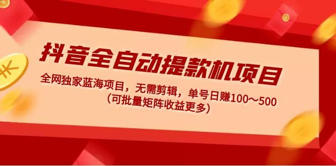 抖音全自动提款机项目：独家蓝海 无需剪辑 单号日赚100～500 (可批量矩阵)-搜易资源网