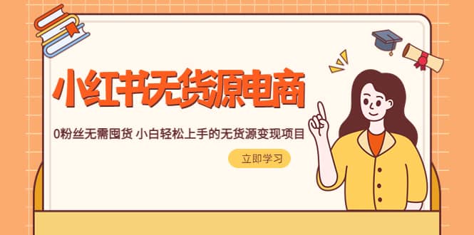 2023小红书·无货源电商1.0，0粉丝无需囤货 小白轻松上手的无货源变现项目-搜易资源网