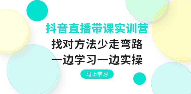 抖音直播带课实训营：找对方法少走弯路，一边学习一边实操-搜易资源网
