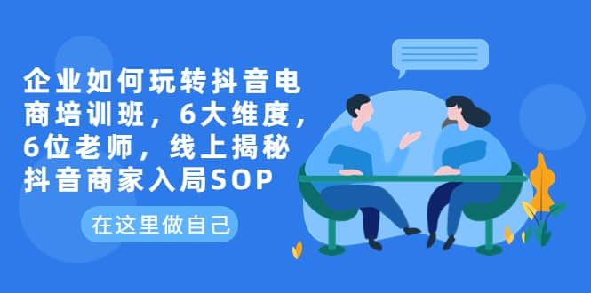 企业如何玩转抖音电商培训班，6大维度，6位老师，线上揭秘抖音商家入局SOP-搜易资源网