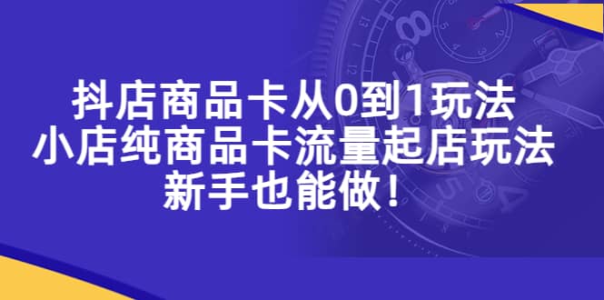 抖店商品卡从0到1玩法，小店纯商品卡流量起店玩法，新手也能做-搜易资源网