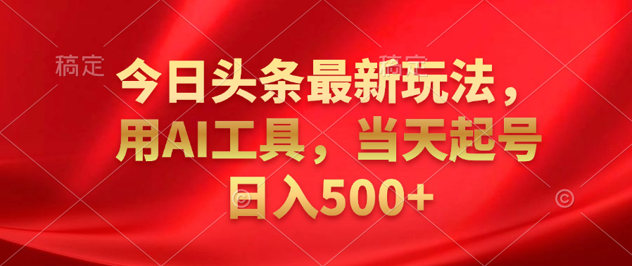 今日头条最新玩法，利用AI工具，当天起号日入500+-搜易资源网