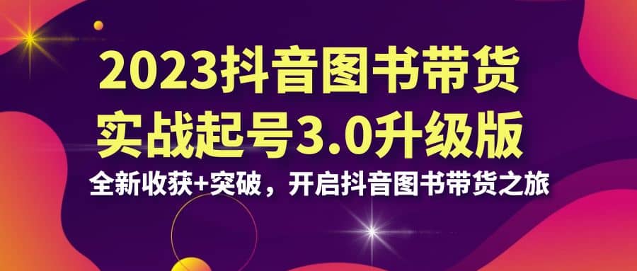 2023抖音 图书带货实战起号3.0升级版：全新收获+突破，开启抖音图书带货之旅-搜易资源网
