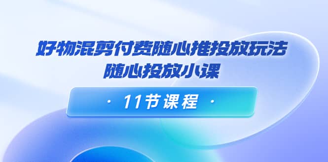 好物混剪付费随心推投放玩法，随心投放小课（11节课程）-搜易资源网