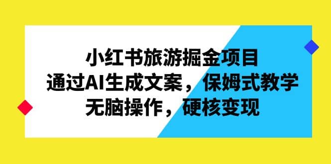 小红书旅游掘金项目，通过AI生成文案，保姆式教学，无脑操作，硬核变现-搜易资源网