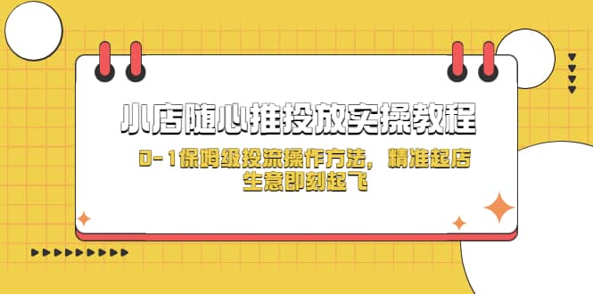 小店随心推投放实操教程，0-1保姆级投流操作方法，精准起店，生意即刻起飞-搜易资源网