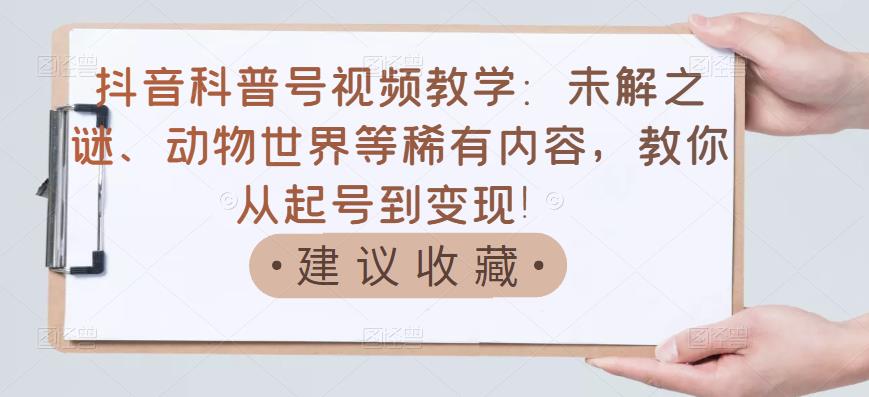 抖音科普号视频教学：未解之谜、动物世界等稀有内容，教你从起号到变现！-搜易资源网