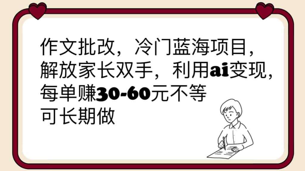 作文批改，冷门蓝海项目，解放家长双手，利用ai变现，每单赚30-60元不等-搜易资源网
