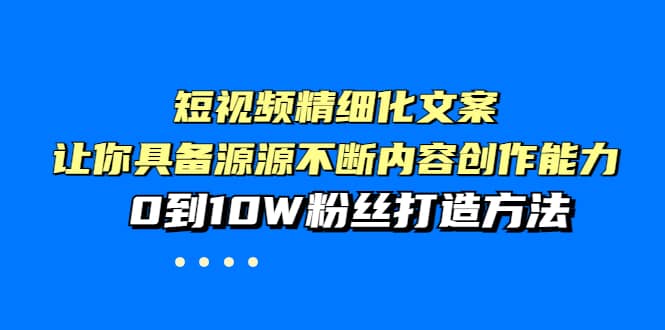 短视频精细化文案，让你具备源源不断内容创作能力，0到10W粉丝打造方法-搜易资源网
