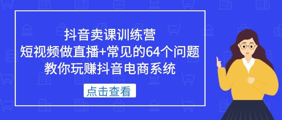 抖音卖课训练营，短视频做直播+常见的64个问题 教你玩赚抖音电商系统-搜易资源网