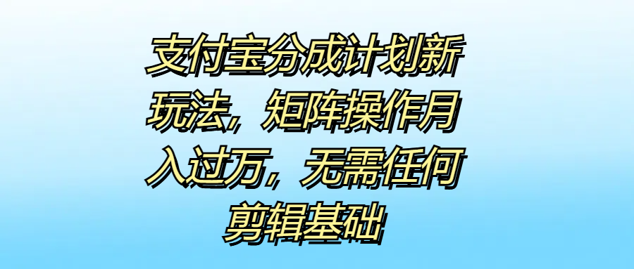 支付宝分成计划新玩法，矩阵操作月入过万，无需任何剪辑基础-搜易资源网