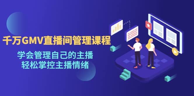 千万GMV直播间的管理课程：学会管理自己的主播，轻松掌控主播情绪-搜易资源网