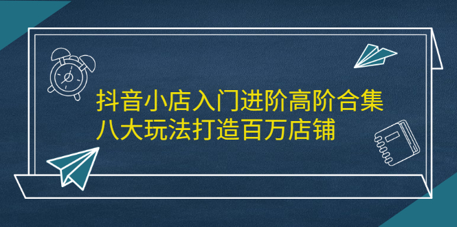 抖音小店入门进阶高阶合集，八大玩法打造百万店铺-搜易资源网