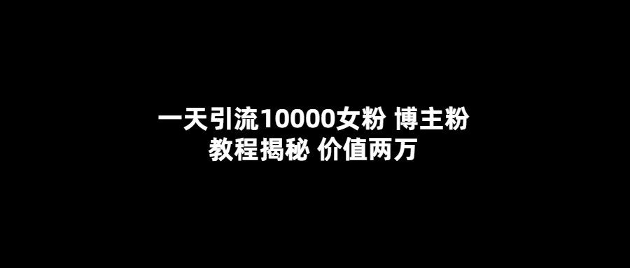 一天引流10000女粉，博主粉教程揭秘（价值两万）-搜易资源网