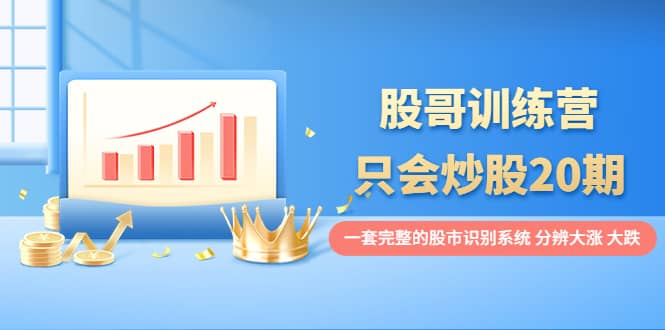 股哥训练营·只会炒股20期：一套完整的股市识别系统，分辨大涨、大跌-搜易资源网