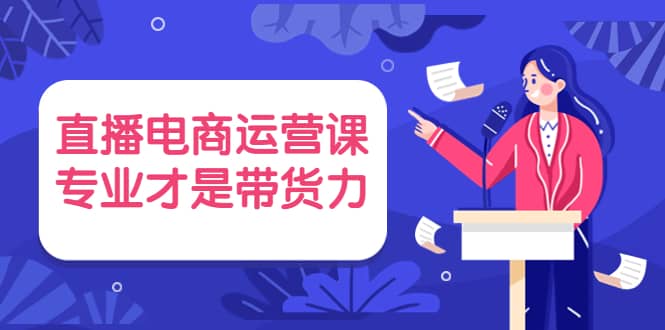 直播电商运营课，专业才是带货力 价值699-搜易资源网