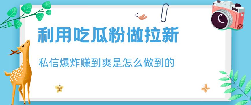 利用吃瓜粉做拉新，私信爆炸日入1000+赚到爽是怎么做到的【揭秘】-搜易资源网