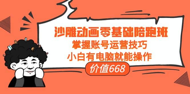 沙雕动画零基础陪跑班，掌握账号运营技巧，小白有电脑就能操作（价值668）-搜易资源网