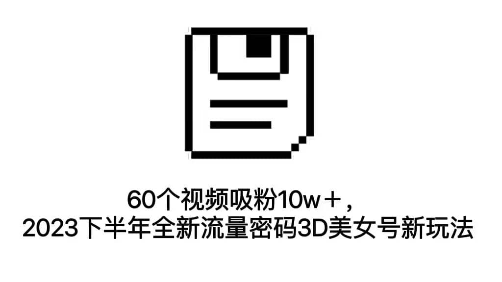60个视频吸粉10w＋，2023下半年全新流量密码3D美女号新玩法（教程+资源）-搜易资源网