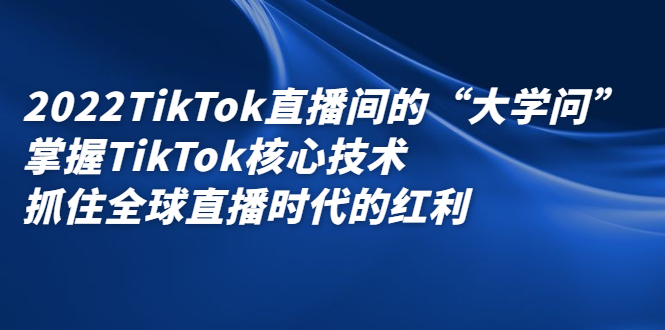 2022TikTok直播间的“大学问”，掌握TikTok核心技术，抓住全球直播时代的红利-搜易资源网