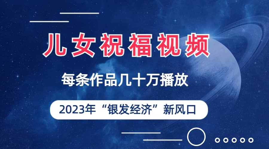 儿女祝福视频彻底爆火，一条作品几十万播放，2023年一定要抓住的新风口-搜易资源网
