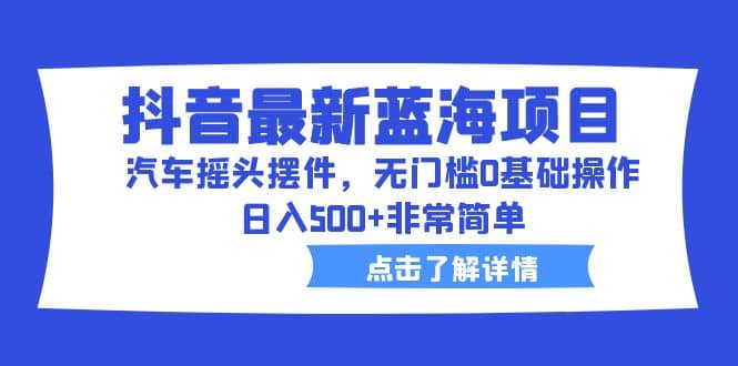 抖音最新蓝海项目，汽车摇头摆件，无门槛0基础操作，日入500+非常简单-搜易资源网