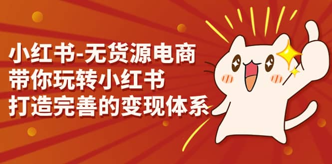 小红书-无货源电商，带你玩转小红书，打造完善的变现体系-搜易资源网