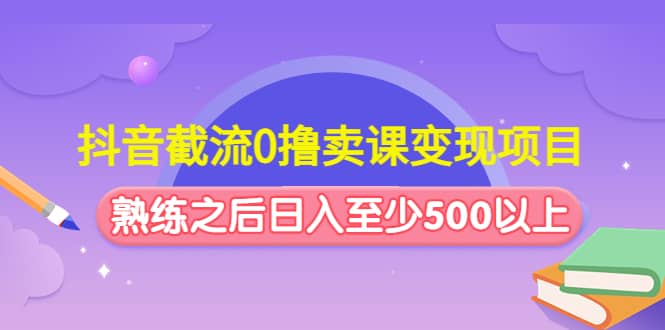 抖音截流0撸卖课变现项目-搜易资源网