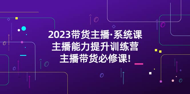 2023带货主播·系统课，主播能力提升训练营，主播带货必修课-搜易资源网