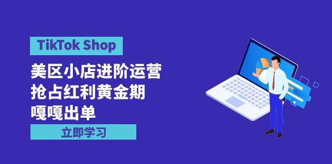 TikTok Shop-美区小店进阶运营，抢占红利黄金期 嘎嘎出单（7节课）-搜易资源网