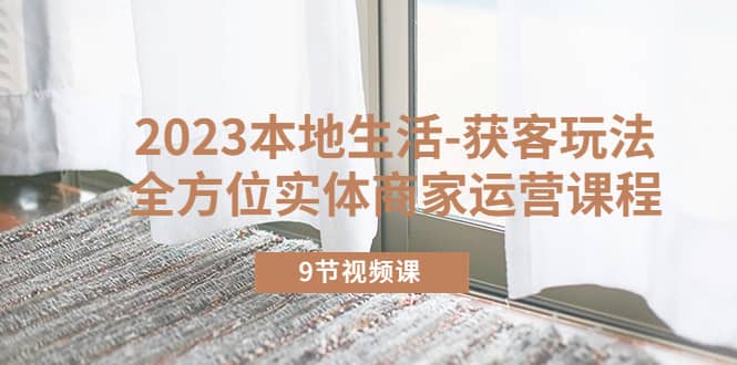 2023本地生活-获客玩法，全方位实体商家运营课程（9节视频课）-搜易资源网