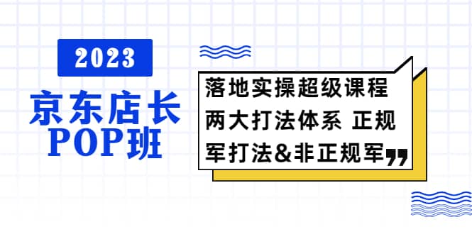2023京东店长·POP班 落地实操超级课程 两大打法体系 正规军&非正规军-搜易资源网
