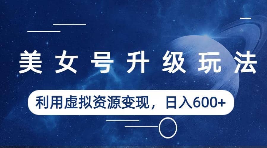 美女号升级玩法，利用虚拟资源变现，日入600+（教程+素材）-搜易资源网