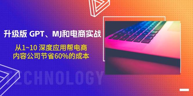 升级版 GPT、MJ和电商实战，从1~10 深度应用帮电商、内容公司节省60%的成本-搜易资源网