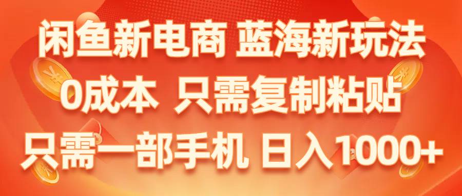 闲鱼新电商,蓝海新玩法,0成本,只需复制粘贴,小白轻松上手,只需一部手机…-搜易资源网