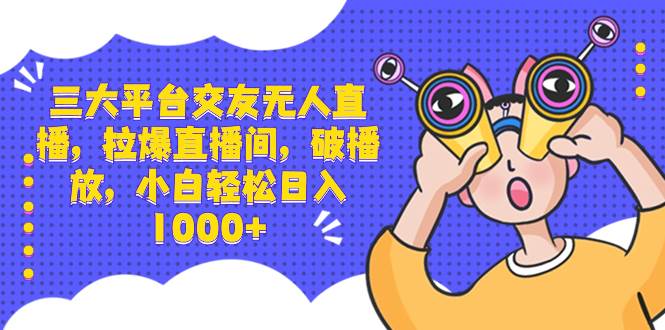 三大平台交友无人直播，拉爆直播间，破播放，小白轻松日入1000+-搜易资源网