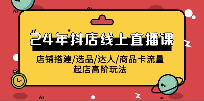 2024年抖店线上直播课，店铺搭建/选品/达人/商品卡流量/起店高阶玩法-搜易资源网