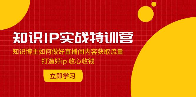 知识IP实战特训营:知识博主如何做好直播间内容获取流量 打造好ip 收心收钱-百盟网