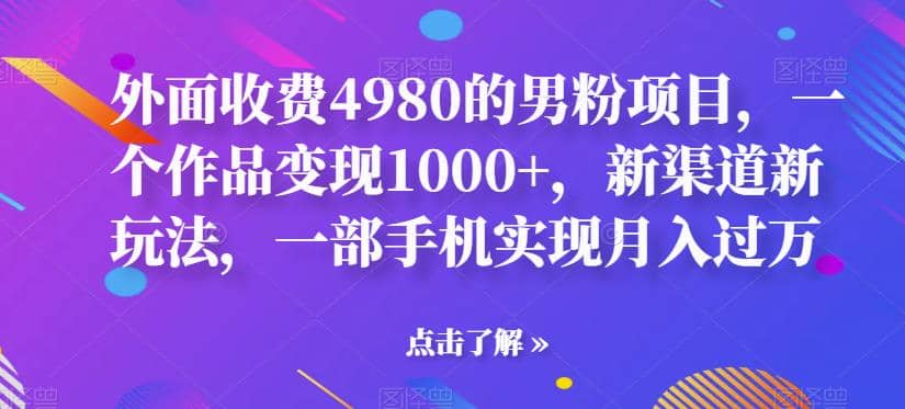 外面收费4980的男粉项目，一个作品变现1000+，新渠道新玩法，一部手机实现月入过万【揭秘】-搜易资源网