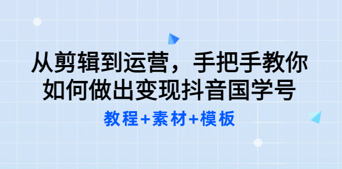 从剪辑到运营，手把手教你如何做出变现抖音国学号（教程+素材+模板-搜易资源网