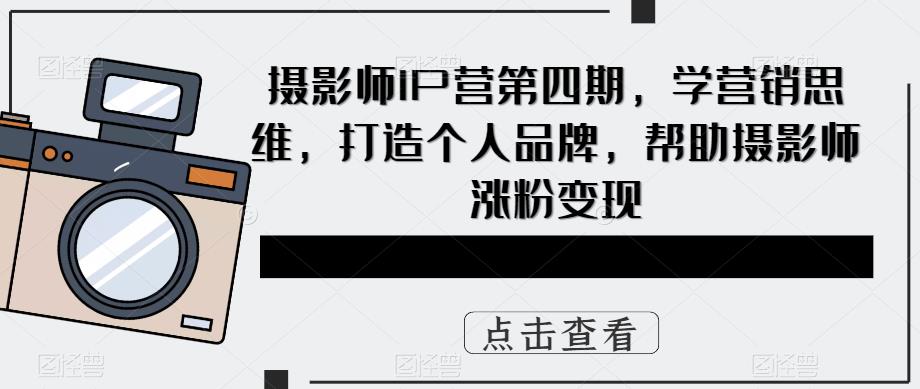 摄影师IP营第4期，学营销思维，打造个人品牌，帮助摄影师涨粉变现-搜易资源网