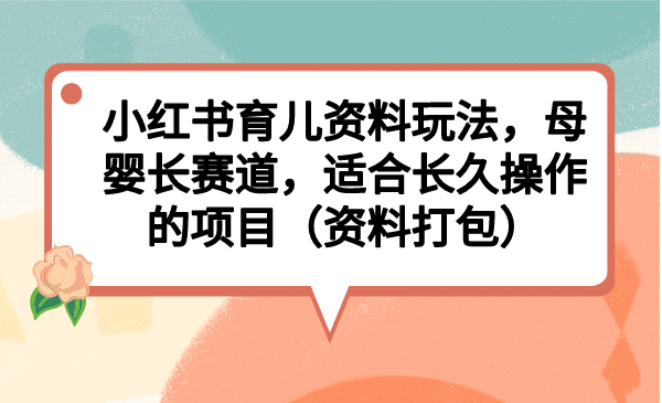 小红书育儿资料玩法，母婴长赛道，适合长久操作的项目（资料打包）-搜易资源网
