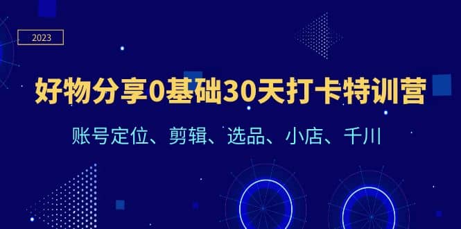 好物分享0基础30天打卡特训营：账号定位、剪辑、选品、小店、千川-搜易资源网