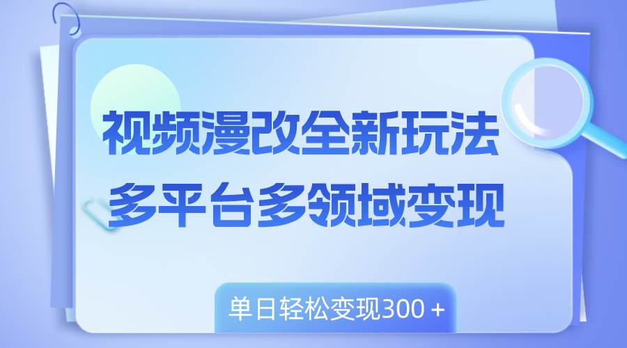 视频漫改全新玩法，多平台多领域变现，小白轻松上手，单日变现300＋-搜易资源网
